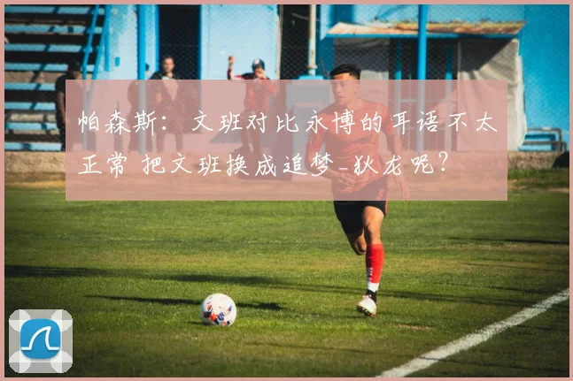 帕森斯：文班对比永博的耳语不太正常 把文班换成追梦_狄龙呢？