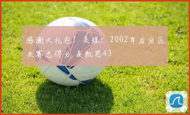 感谢大礼包！美媒：2002年后分区决赛总得分 麦凯恩43