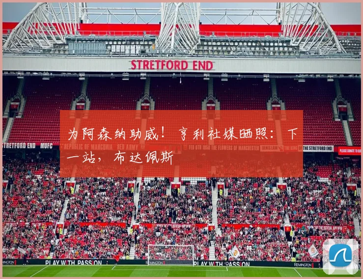 为阿森纳助威！亨利社媒晒照：下一站，布达佩斯