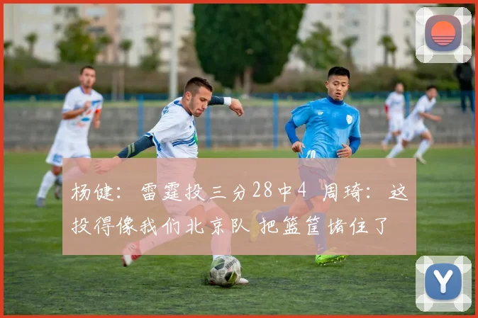 杨健：雷霆投三分28中4  周琦：这投得像我们北京队 把篮筐堵住了