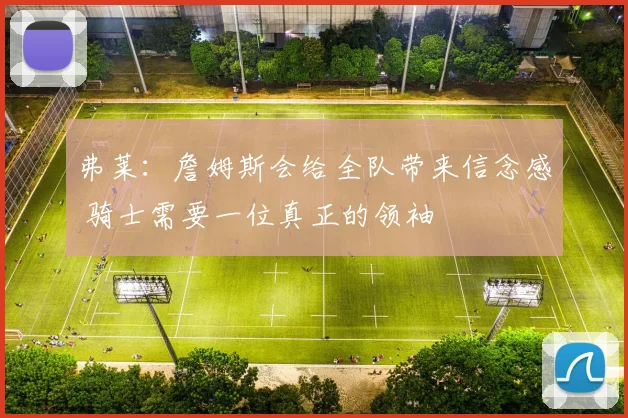 弗莱：詹姆斯会给全队带来信念感 骑士需要一位真正的领袖