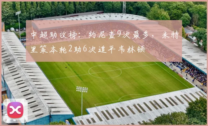 中超助攻榜：约尼查9次最多，米特里策本轮2助6次追平韦林顿