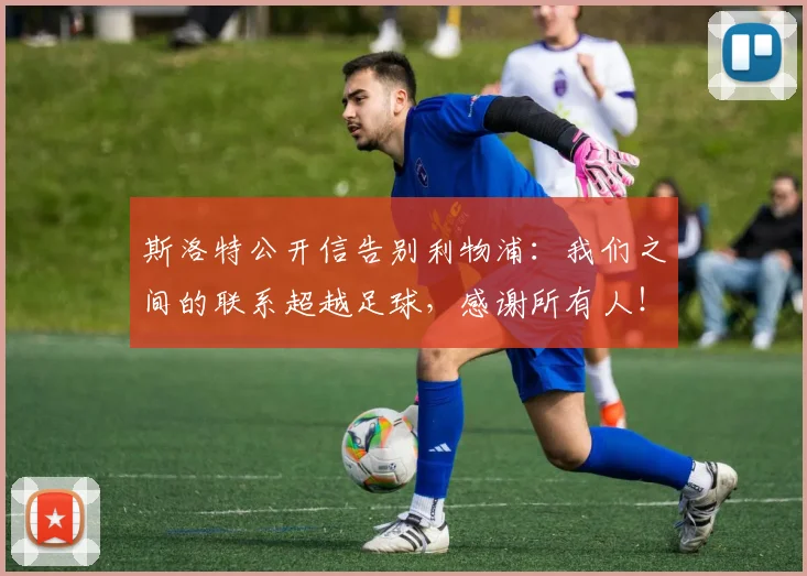 斯洛特公开信告别利物浦：我们之间的联系超越足球，感谢所有人！
