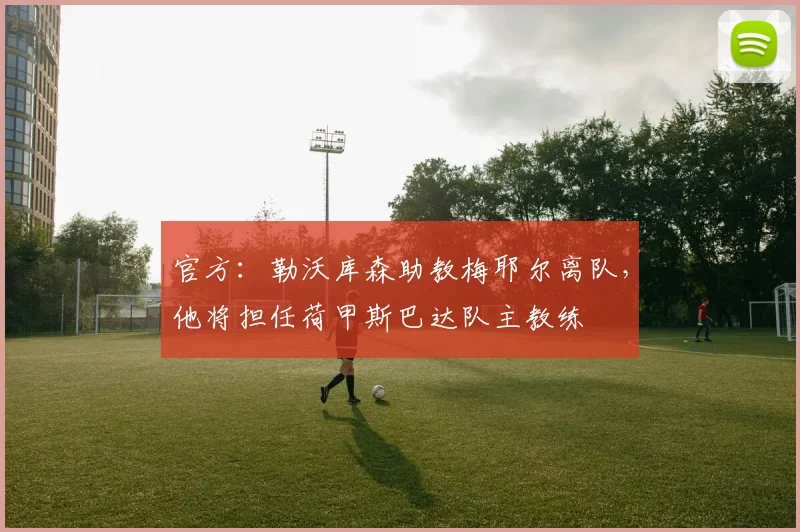 官方：勒沃库森助教梅耶尔离队，他将担任荷甲斯巴达队主教练