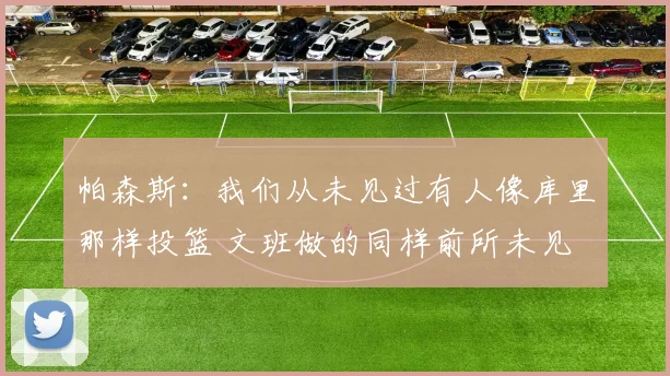 帕森斯：我们从未见过有人像库里那样投篮 文班做的同样前所未见